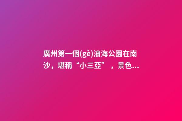 廣州第一個(gè)濱海公園在南沙，堪稱“小三亞”，景色迷人還免費(fèi)